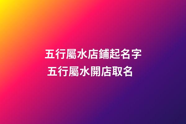 五行屬水店鋪起名字 五行屬水開店取名-第1張-店鋪起名-玄機派